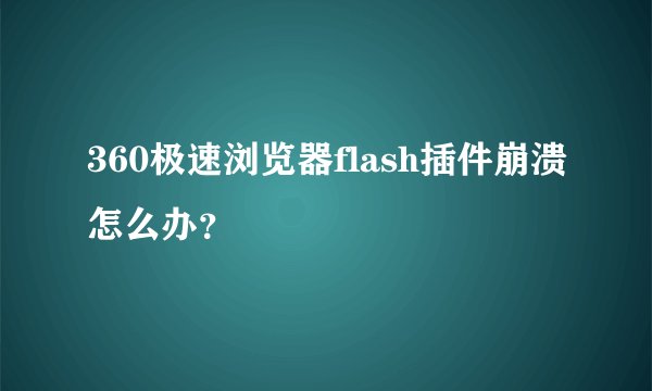 360极速浏览器flash插件崩溃怎么办?