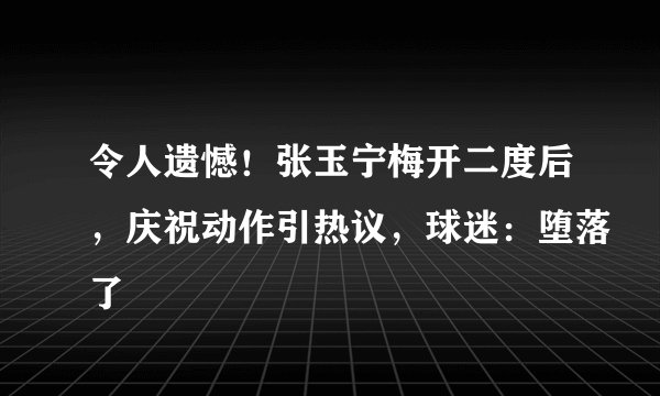 令人遗憾！张玉宁梅开二度后，庆祝动作引热议，球迷：堕落了