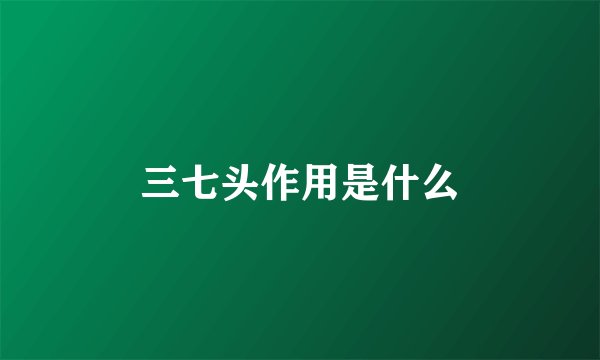 三七头作用是什么