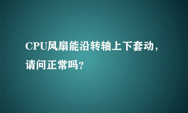 CPU风扇能沿转轴上下套动,请问正常吗?