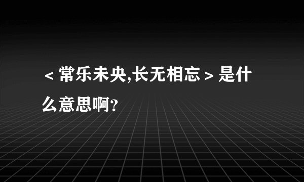 ＜常乐未央,长无相忘＞是什么意思啊？