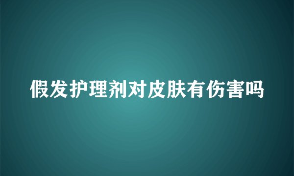 假发护理剂对皮肤有伤害吗
