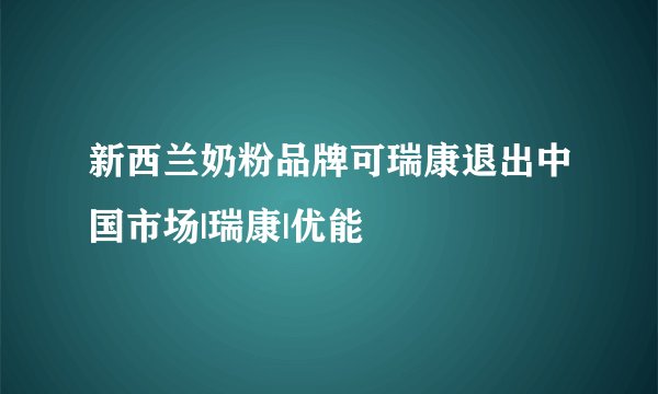 新西兰奶粉品牌可瑞康退出中国市场|瑞康|优能