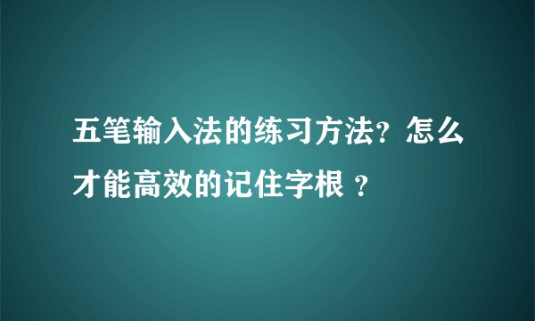 五笔输入法的练习方法？怎么才能高效的记住字根 ？