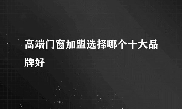 高端门窗加盟选择哪个十大品牌好