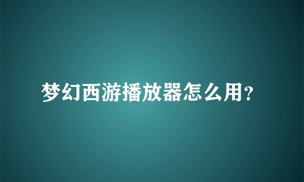 梦幻西游播放器怎么用？