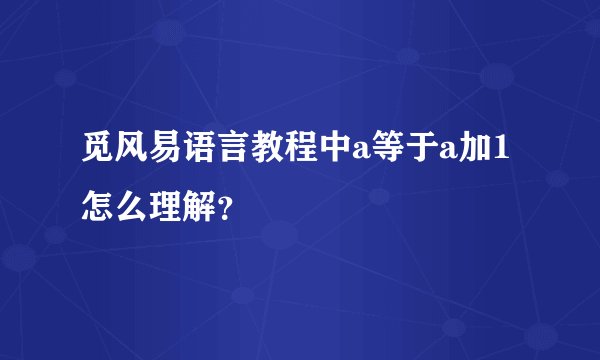觅风易语言教程中a等于a加1怎么理解？