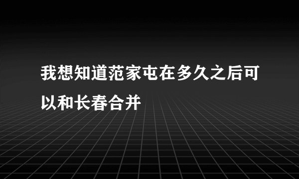 我想知道范家屯在多久之后可以和长春合并