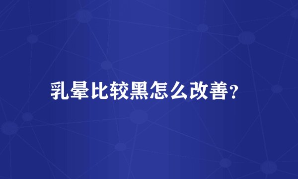乳晕比较黑怎么改善？