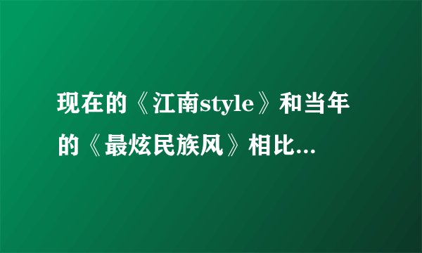 现在的《江南style》和当年的《最炫民族风》相比谁更火？