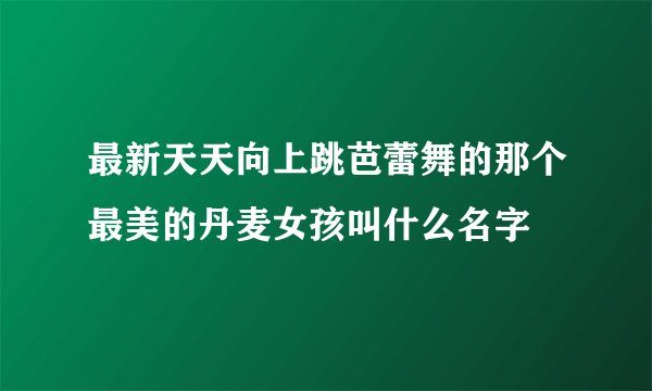 最新天天向上跳芭蕾舞的那个最美的丹麦女孩叫什么名字