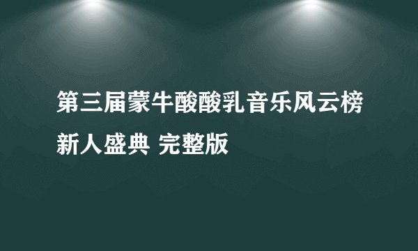 第三届蒙牛酸酸乳音乐风云榜新人盛典 完整版