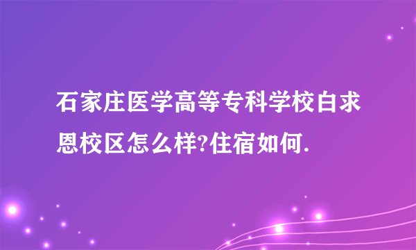 石家庄医学高等专科学校白求恩校区怎么样?住宿如何.