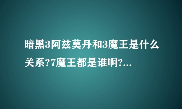 暗黑3阿兹莫丹和3魔王是什么关系?7魔王都是谁啊?他们之间是什么关系?