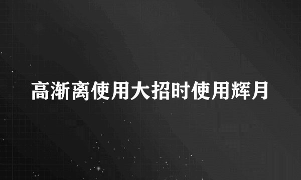 高渐离使用大招时使用辉月
