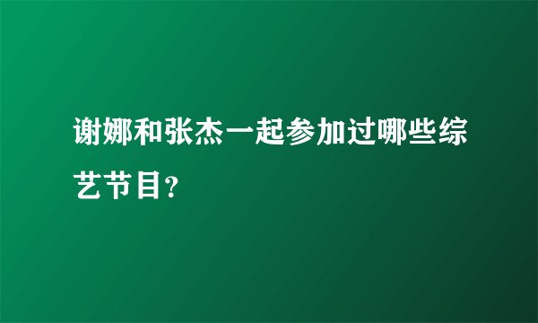 谢娜和张杰一起参加过哪些综艺节目？
