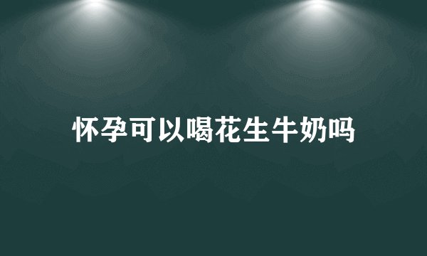 怀孕可以喝花生牛奶吗