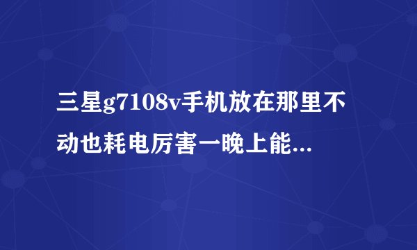 三星g7108v手机放在那里不动也耗电厉害一晚上能耗电%20 怎么办?