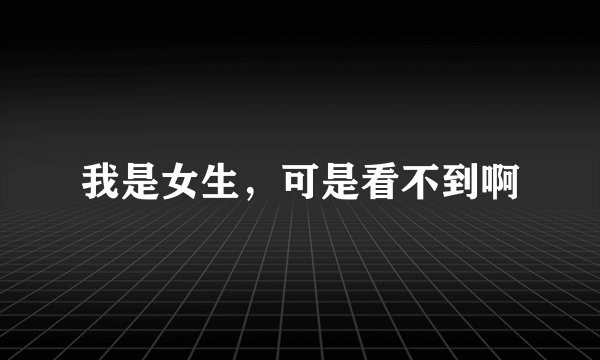 我是女生，可是看不到啊