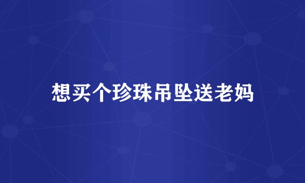想买个珍珠吊坠送老妈