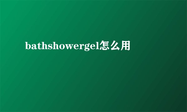 bathshowergel怎么用