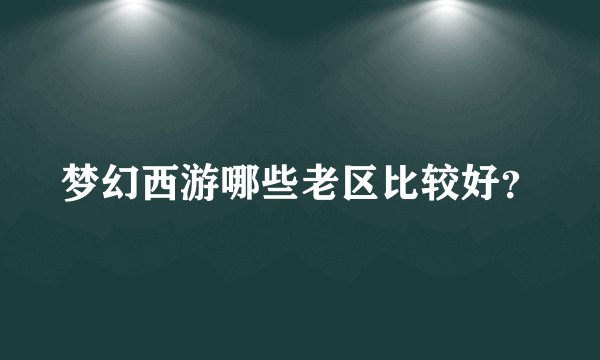 梦幻西游哪些老区比较好？