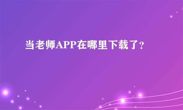 当老师APP在哪里下载了？