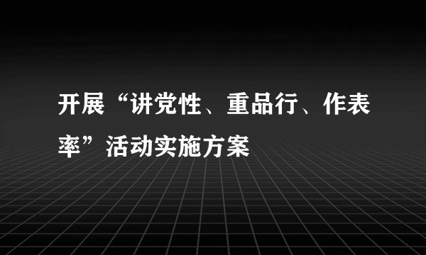 开展“讲党性、重品行、作表率”活动实施方案