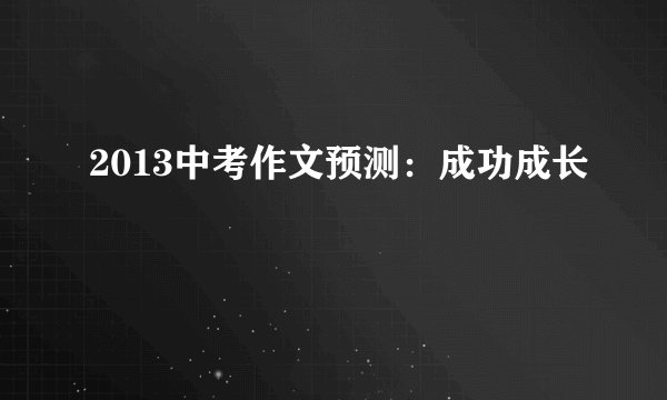 2013中考作文预测：成功成长