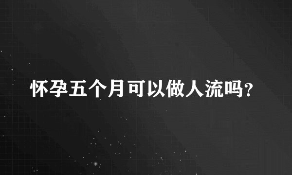 怀孕五个月可以做人流吗？