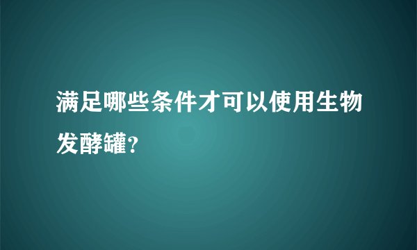 满足哪些条件才可以使用生物发酵罐？