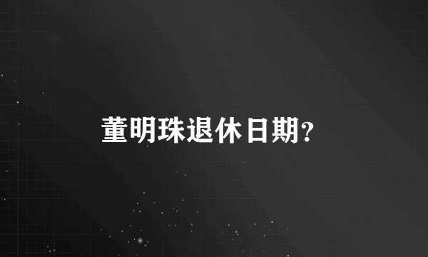 董明珠退休日期？