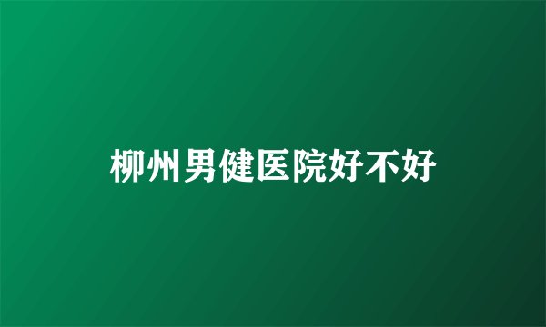 柳州男健医院好不好