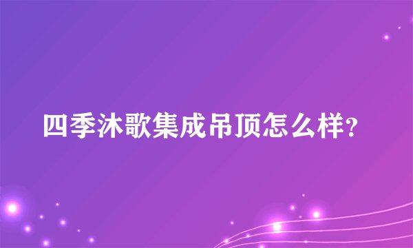 四季沐歌集成吊顶怎么样？