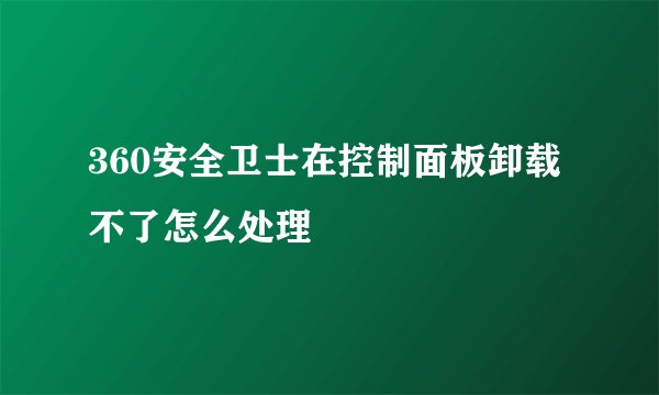 360安全卫士在控制面板卸载不了怎么处理