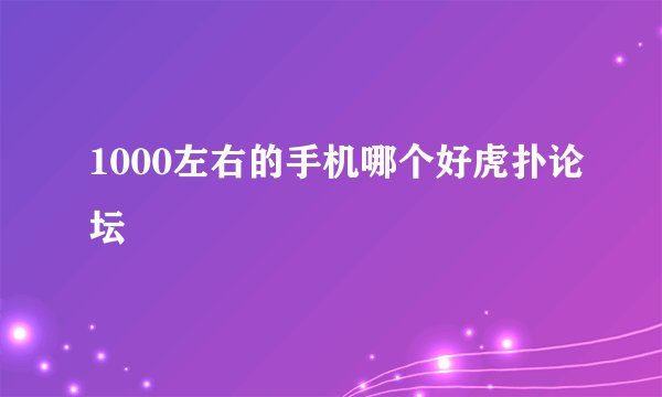 1000左右的手机哪个好虎扑论坛