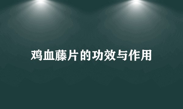 鸡血藤片的功效与作用