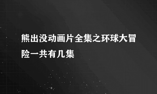 熊出没动画片全集之环球大冒险一共有几集