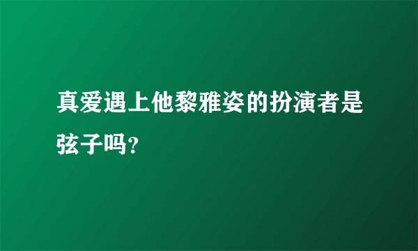 真爱遇上他黎雅姿的扮演者是弦子吗？