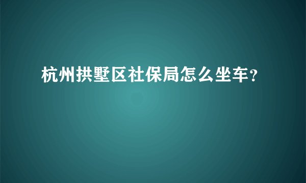 杭州拱墅区社保局怎么坐车？
