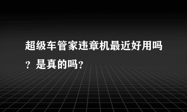 超级车管家违章机最近好用吗？是真的吗？