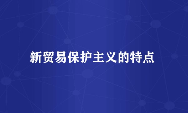 新贸易保护主义的特点 
