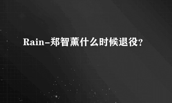 Rain-郑智薰什么时候退役？