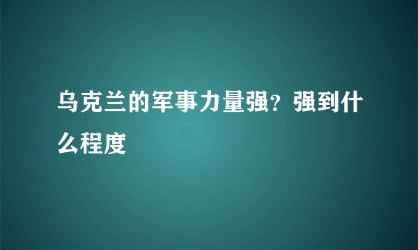 乌克兰的军事力量强？强到什么程度