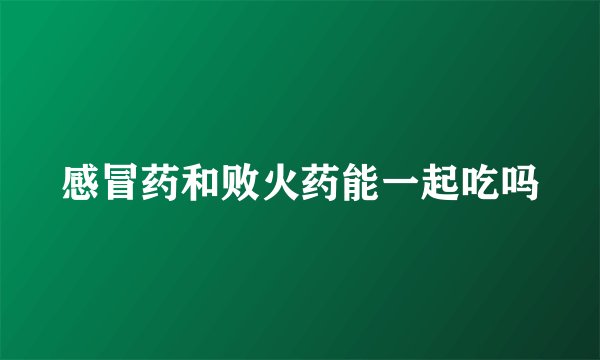感冒药和败火药能一起吃吗