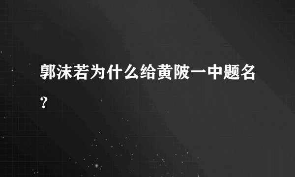 郭沫若为什么给黄陂一中题名？