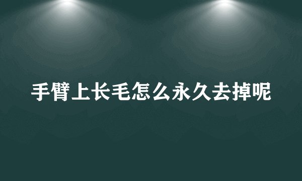 手臂上长毛怎么永久去掉呢