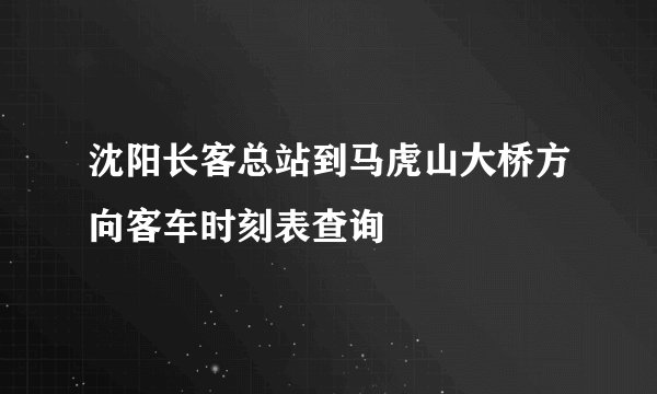 沈阳长客总站到马虎山大桥方向客车时刻表查询