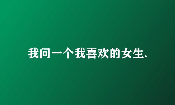 我问一个我喜欢的女生.