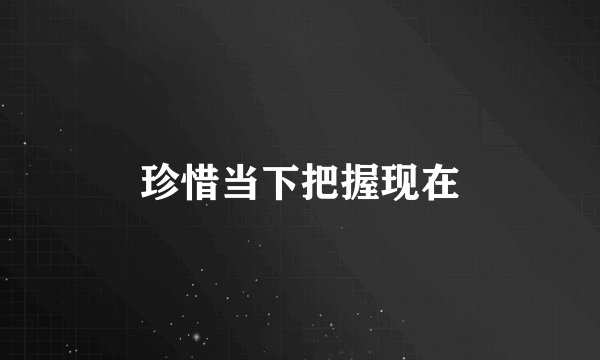 珍惜当下把握现在